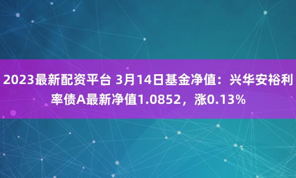 2023最新配资平台 3月14日基金净值：兴华安裕利率债A最新净值1.0852，涨0.13%