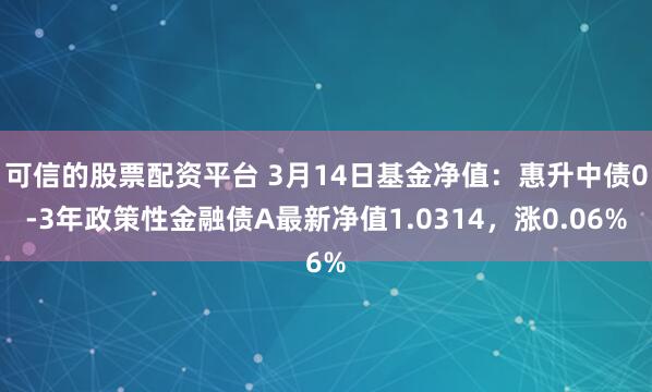 可信的股票配资平台 3月14日基金净值：惠升中债0-3年政策性金融债A最新净值1.0314，涨0.06%