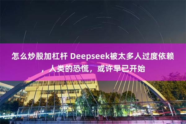 怎么炒股加杠杆 Deepseek被太多人过度依赖，人类的恐慌，或许早已开始