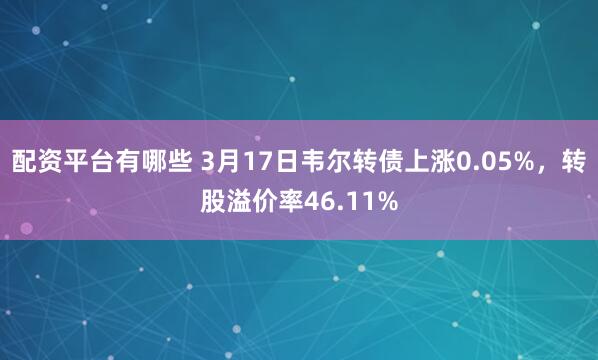 配资平台有哪些 3月17日韦尔转债上涨0.05%，转股溢价率46.11%