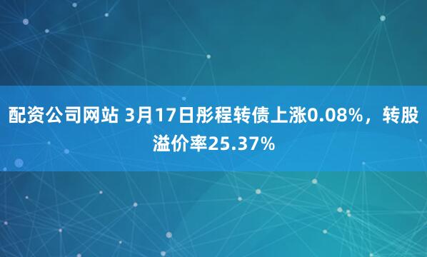 配资公司网站 3月17日彤程转债上涨0.08%，转股溢价率25.37%