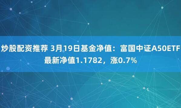 炒股配资推荐 3月19日基金净值：富国中证A50ETF最新净值1.1782，涨0.7%