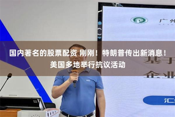 国内著名的股票配资 刚刚！特朗普传出新消息！美国多地举行抗议活动