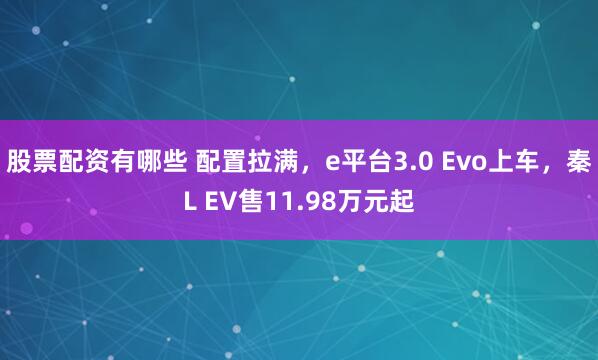 股票配资有哪些 配置拉满，e平台3.0 Evo上车，秦L EV售11.98万元起