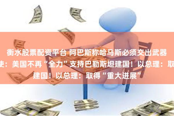 衡水股票配资平台 阿巴斯称哈马斯必须交出武器！美国驻以大使：美国不再“全力”支持巴勒斯坦建国！以总理：取得“重大进展”